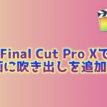 【Final Cut Pro X】動画に吹き出しを追加する方法