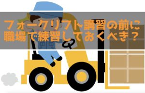 フォークリフト講習の前に職場のフォークリフトに乗って練習するべき？