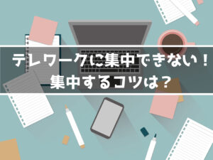 テレワークで集中できない！テレワークで集中する方法とは？