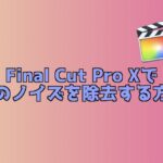 【風切り音除去】Final Cut Pro Xでノイズを除去する方法！