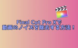 【風切り音除去】Final Cut Pro Xでノイズを除去する方法！