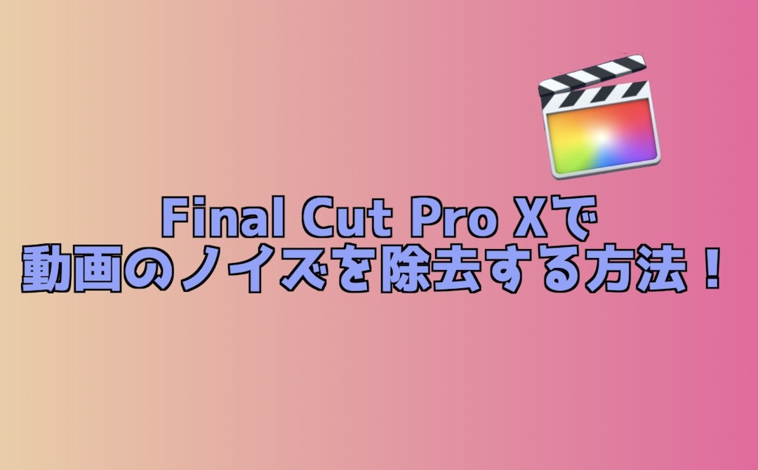 Final Cut Pro Xで動画のノイズを除去する方法
