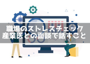 ストレスチェックで高ストレス判定！産業医との面談って何話すの？