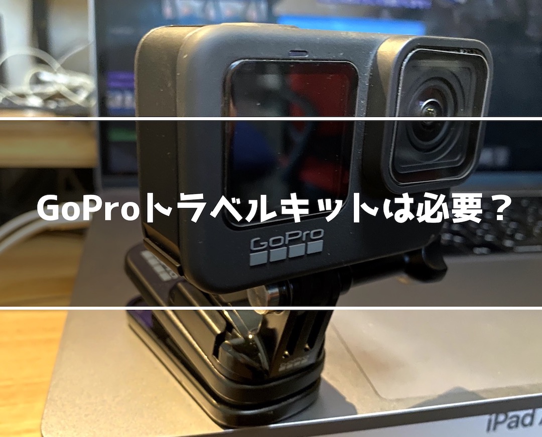 GoPro トラベルキットは必要？