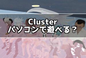 clusterはパソコンで遊べる？PCで遊んでみたので操作方法を紹介!
