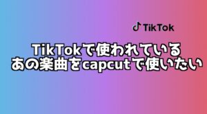 Capcutで動画作成！キャップカットを使ってTikTokの楽曲を使う方法