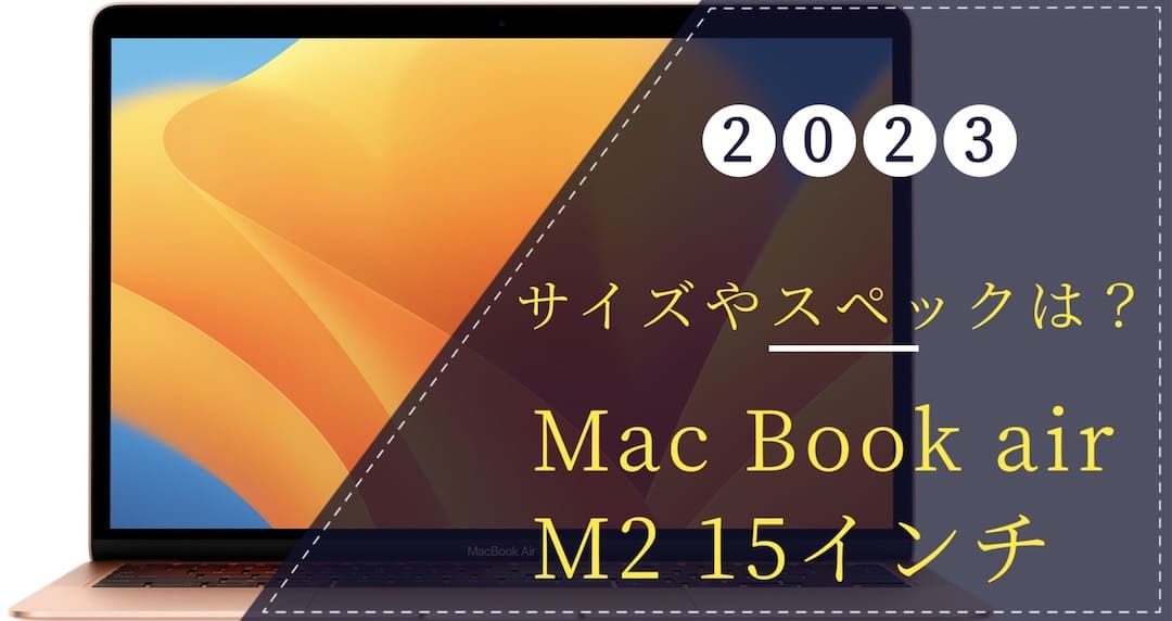 2023 M2 Mac Book Air 15インチのサイズやスペック 購入前の気になること